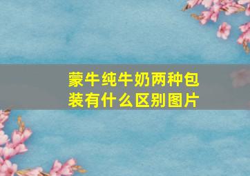 蒙牛纯牛奶两种包装有什么区别图片