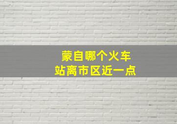 蒙自哪个火车站离市区近一点