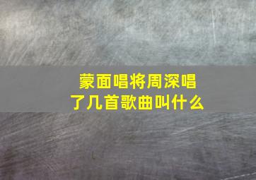 蒙面唱将周深唱了几首歌曲叫什么