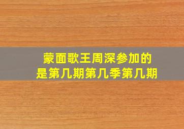 蒙面歌王周深参加的是第几期第几季第几期