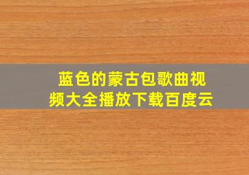 蓝色的蒙古包歌曲视频大全播放下载百度云