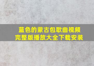 蓝色的蒙古包歌曲视频完整版播放大全下载安装