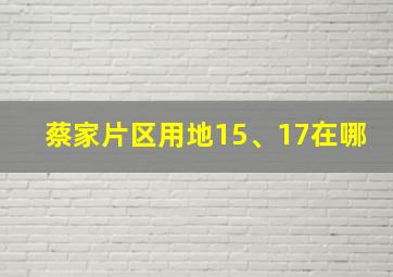 蔡家片区用地15、17在哪