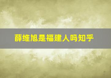 薛维旭是福建人吗知乎