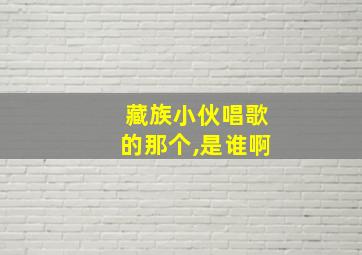 藏族小伙唱歌的那个,是谁啊