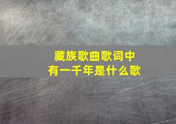 藏族歌曲歌词中有一千年是什么歌