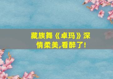 藏族舞《卓玛》深情柔美,看醉了!