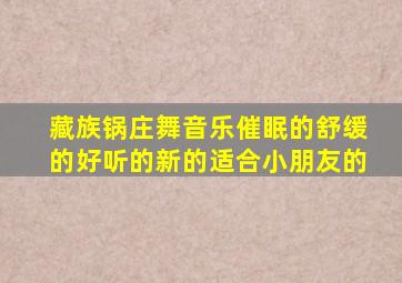 藏族锅庄舞音乐催眠的舒缓的好听的新的适合小朋友的