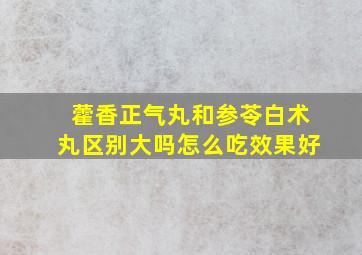 藿香正气丸和参苓白术丸区别大吗怎么吃效果好