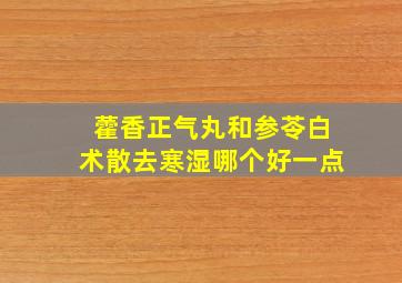 藿香正气丸和参苓白术散去寒湿哪个好一点