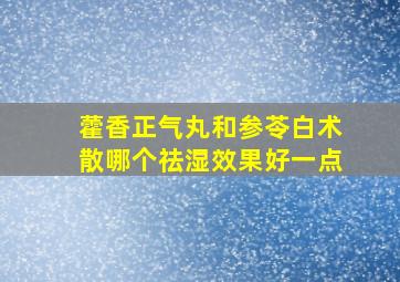 藿香正气丸和参苓白术散哪个祛湿效果好一点