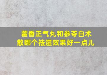 藿香正气丸和参苓白术散哪个祛湿效果好一点儿