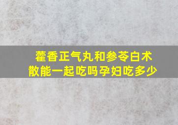 藿香正气丸和参苓白术散能一起吃吗孕妇吃多少