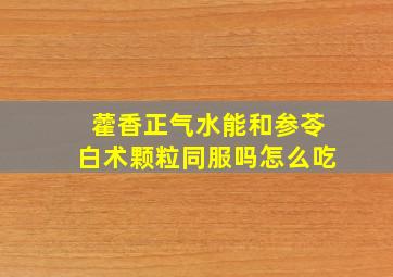 藿香正气水能和参苓白术颗粒同服吗怎么吃