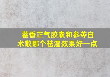 藿香正气胶囊和参苓白术散哪个祛湿效果好一点