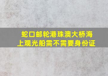 蛇口邮轮港珠澳大桥海上观光船需不需要身份证