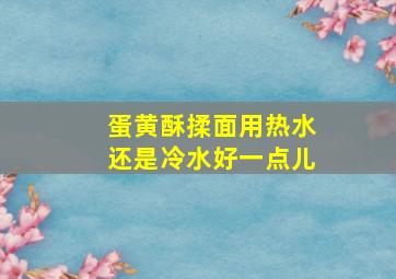 蛋黄酥揉面用热水还是冷水好一点儿