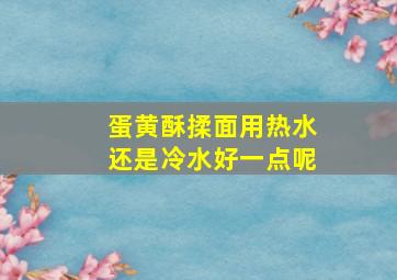 蛋黄酥揉面用热水还是冷水好一点呢