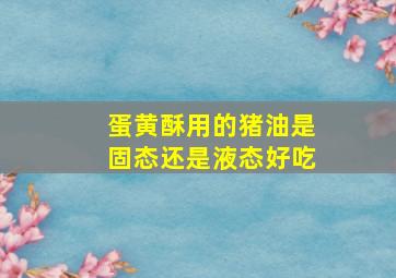 蛋黄酥用的猪油是固态还是液态好吃