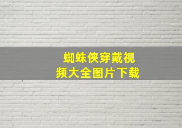 蜘蛛侠穿戴视频大全图片下载