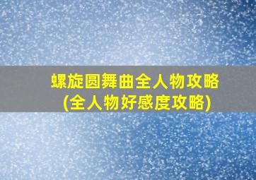 螺旋圆舞曲全人物攻略(全人物好感度攻略)