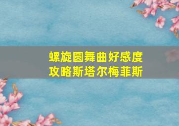 螺旋圆舞曲好感度攻略斯塔尔梅菲斯