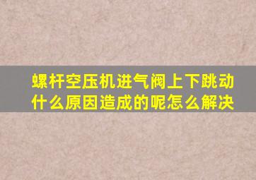 螺杆空压机进气阀上下跳动什么原因造成的呢怎么解决