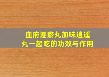 血府逐瘀丸加味逍遥丸一起吃的功效与作用