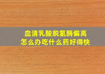 血清乳酸脱氢酶偏高怎么办吃什么药好得快