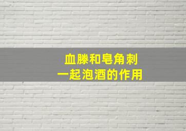 血滕和皂角刺一起泡酒的作用