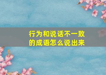 行为和说话不一致的成语怎么说出来