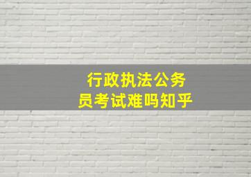 行政执法公务员考试难吗知乎