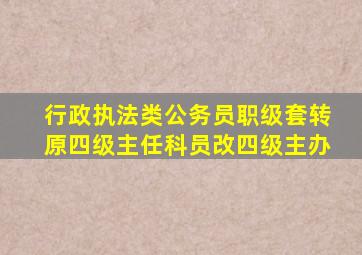 行政执法类公务员职级套转原四级主任科员改四级主办