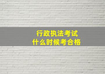 行政执法考试什么时候考合格