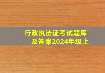 行政执法证考试题库及答案2024年级上