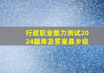 行政职业能力测试2024题库及答案县乡级