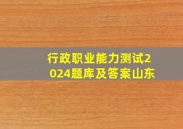 行政职业能力测试2024题库及答案山东