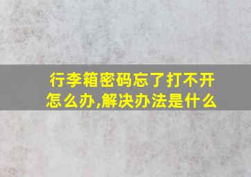 行李箱密码忘了打不开怎么办,解决办法是什么