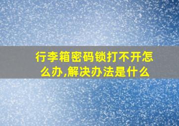 行李箱密码锁打不开怎么办,解决办法是什么