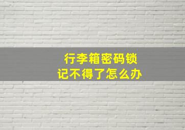 行李箱密码锁记不得了怎么办