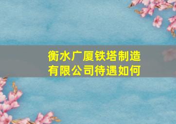 衡水广厦铁塔制造有限公司待遇如何