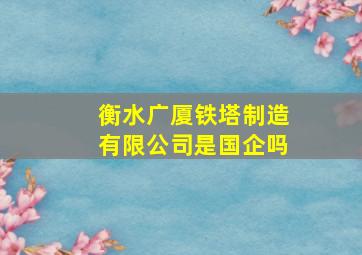 衡水广厦铁塔制造有限公司是国企吗