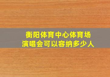 衡阳体育中心体育场演唱会可以容纳多少人