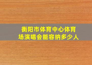 衡阳市体育中心体育场演唱会能容纳多少人