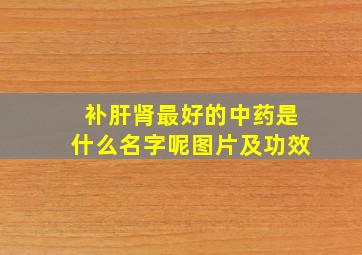 补肝肾最好的中药是什么名字呢图片及功效