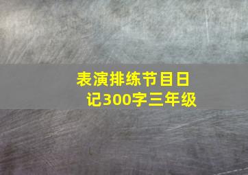 表演排练节目日记300字三年级