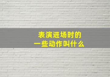 表演进场时的一些动作叫什么