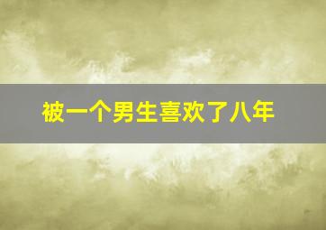 被一个男生喜欢了八年