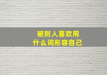 被别人喜欢用什么词形容自己