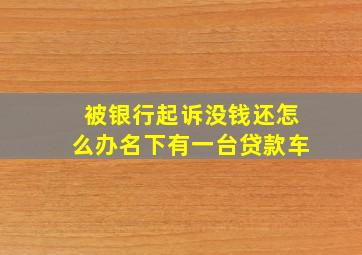 被银行起诉没钱还怎么办名下有一台贷款车